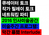 2016 인사미술공간 미술주간 프로그램 막간 幕間 Interlude